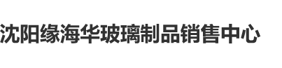 啊啊啊～不要操了～视频沈阳缘海华玻璃制品销售中心